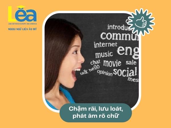 Cách nói tiếng Anh tự nhiên, lưu loát 3 Nói tiếng Anh tự nhiên bằng cách chậm rãi, lưu loát, phát âm rõ chữ